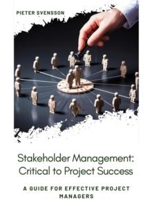 Stakeholder Management: Critical to Project Success : A Guide for Effective Project Managers