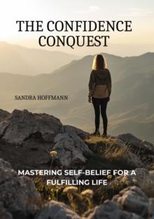 The Confidence Conquest : Mastering Self-Belief for a Fulfilling Life