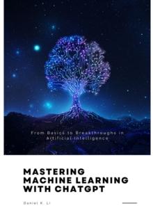 Mastering Machine Learning with ChatGPT : From Basics to Breakthroughs in  Artificial Intelligence