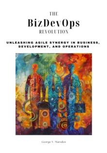 The BizDevOps Revolution : Unleashing Agile Synergy in Business,  Development, and Operations