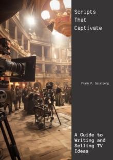 Scripts That Captivate : A Guide to Writing and Selling TV Ideas