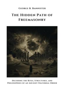 The Hidden Path of  Freemasonry : Decoding the Rites, Structures, and  Philosophies of an Ancient Fraternal Order