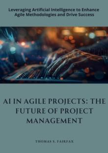 AI in Agile Projects:  The Future of  Project Management : Leveraging Artificial Intelligence to Enhance  Agile Methodologies and Drive Success