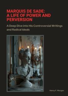 Marquis de Sade: A Life of Power and Perversion : A Deep Dive into His Controversial Writings and Radical Ideals