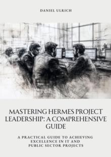 Mastering HERMES Project Leadership:  A Comprehensive Guide : A Practical Guide to Achieving Excellence in IT and Public Sector Projects