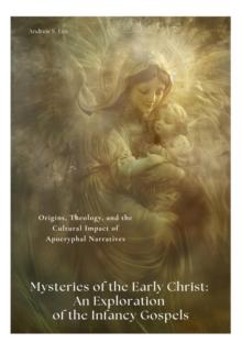 Mysteries of the Early Christ: An Exploration of the Infancy Gospels : Origins, Theology, and the Cultural Impact of Apocryphal Narratives