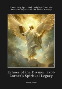 Echoes of the Divine:  Jakob Lorber's Spiritual Legacy : Unveiling Spiritual Insights from the Austrian Mystic of the 19th Century