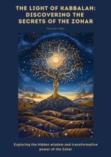 The Light of Kabbalah:  Discovering the  Secrets of the Zohar : Exploring the hidden wisdom and transformative power of the Zohar