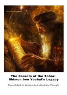 The Secrets of the Zohar:  Shimon ben Yochai's Legacy : From Rabbinic Wisdom to Kabbalistic Thought