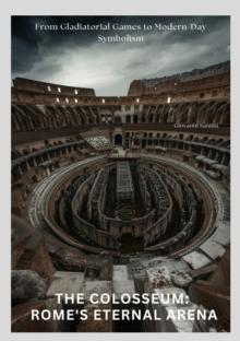 The Colosseum:  Rome's Eternal Arena : From Gladiatorial Games to Modern-Day Symbolism