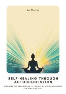 Self-Healing Through  Autosuggestion : Discover the Transformative Power of Autosuggestion for Mind and Body