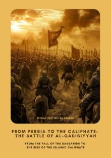 From Persia to the Caliphate:  The Battle of al-Qadisiyyah : From the Fall of the Sassanids to the  Rise of the Islamic Caliphate