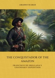 The Conquistador of the Amazon : Francisco de Orellana's Legendary Expedition