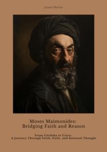 Moses Maimonides:  Bridging Faith and Reason : From Cordoba to Cairo: A Journey Through Faith, Exile, and Rational Thought