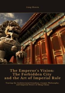 The Emperor's Vision:  The Forbidden City and the Art of Imperial Rule : Tracing the Architectural Grandeur, Cosmic Philosophy, and Imperial Power of Ming China