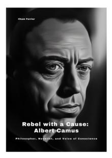 Rebel with a Cause: Albert Camus : Philosopher, Novelist, and Voice of Conscience