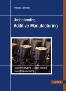 Understanding Additive Manufacturing : Rapid Prototyping - Rapid Tooling - Rapid Manufacturing