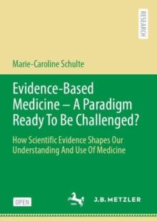 Evidence-Based Medicine - A Paradigm Ready To Be Challenged? : How Scientific Evidence Shapes Our Understanding And Use Of Medicine