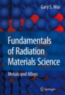 Fundamentals of Radiation Materials Science : Metals and Alloys