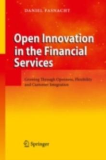 Open Innovation in the Financial Services : Growing Through Openness, Flexibility and Customer Integration