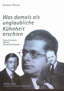 Was damals als unglaubliche Kuehnheit erschien : Franz Schrekers Wiener Kompositionsklasse- Studien zu Wilhelm Grosz, Felix Petyrek und Karol Rathaus