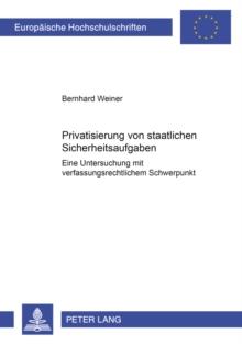 Privatisierung Von Staatlichen Sicherheitsaufgaben : Eine Untersuchung Mit Verfassungsrechtlichem Schwerpunkt