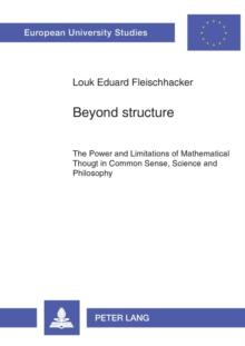 Beyond Structure : Power and Limitations of Mathematical Thought in Common Sense, Science and Philosophy