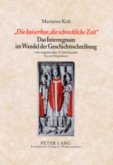 "die Kaiserlose, Die Schreckliche Zeit"- Das Interregnum Im Wandel Der Geschichtsschreibung : Vom Ausgehenden 15. Jahrhundert Bis Zur Gegenwart