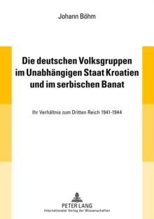 Die Deutschen Volksgruppen Im Unabhaengigen Staat Kroatien Und Im Serbischen Banat : Ihr Verhaeltnis Zum Dritten Reich 1941-1944