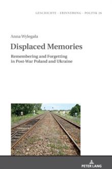 Displaced Memories : Remembering and Forgetting in Post-War Poland and Ukraine