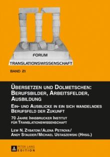 Uebersetzen und Dolmetschen: Berufsbilder, Arbeitsfelder, Ausbildung. Ein- und Ausblicke in ein sich wandelndes Berufsfeld der Zukunft : 70 Jahre Innsbrucker Institut fuer Translationswissenschaft