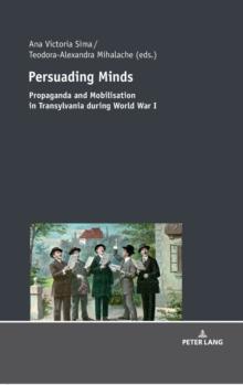 Persuading Minds : Propaganda and Mobilisation in Transylvania during World War I