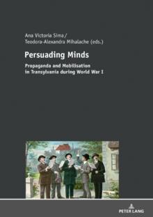 Persuading Minds : Propaganda and Mobilisation in Transylvania during World War I