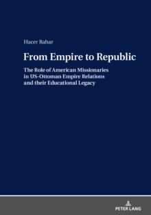 From Empire to Republic : The Role of American Missionaries in US-Ottoman Empire Relations and their Educational Legacy