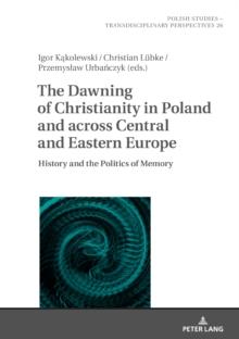 The Dawning of Christianity in Poland and across Central and Eastern Europe : History and the Politics of Memory