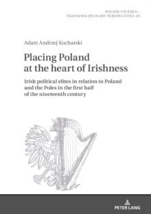 Placing Poland at the heart of Irishness : Irish political elites in relation to Poland and the Poles in the first half of the nineteenth century