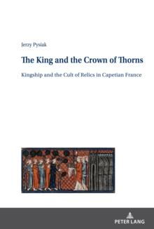 The King and the Crown of Thorns : Kingship and the Cult of Relics in Capetian France