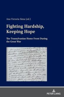 Fighting Hardship, Keeping Hope : The Transylvanian Home Front During the Great War