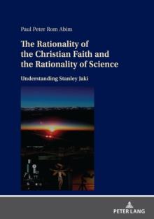 The Rationality of the Christian Faith and the Rationality of Science : Understanding Stanley Jaki