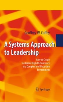 A Systems Approach to Leadership : How to Create Sustained High Performance in a Complex and Uncertain Environment