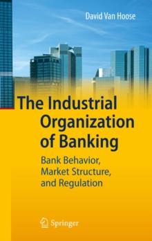 The Industrial Organization of Banking : Bank Behavior, Market Structure, and Regulation