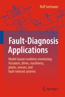 Fault-Diagnosis Applications : Model-Based Condition Monitoring: Actuators, Drives, Machinery, Plants, Sensors, and Fault-tolerant Systems