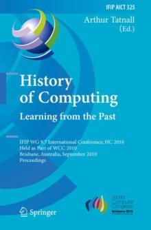 History of Computing: Learning from the Past : IFIP WG 9.7 International Conference, HC 2010, Held as Part of WCC 2010, Brisbane,  Australia, September 20-23, 2010, Proceedings