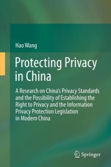 Protecting Privacy in China : A Research on China's Privacy Standards and the Possibility of Establishing the Right to Privacy and the Information Privacy Protection Legislation in Modern China