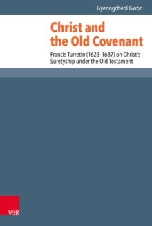 Christ and the Old Covenant : Francis Turretin (1623-1687) on Christ's Suretyship under the Old Testament