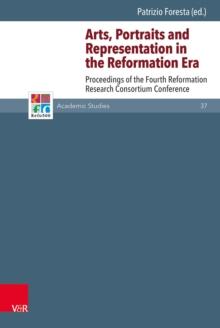 Arts, Portraits and Representation in the Reformation Era : Proceedings of the Fourth Reformation Research Consortium Conference