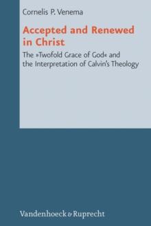 Accepted and Renewed in Christ : The "Twofold Grace of God" and the Interpretation of Calvin's Theology