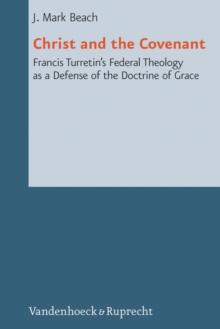 Christ and the Covenant : Francis Turretin's Federal Theology as a Defense of the Doctrine of Grace