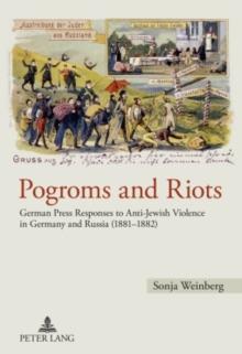 Pogroms and Riots : German Press Responses to Anti-Jewish Violence in Germany and Russia (1881-1882)