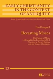 Recasting Moses : The Memory of Moses in Biographical and Autobiographical Narratives in Ancient Judaism and 4th-Century Christianity